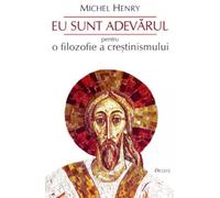 Eu sunt adevarul. Pentru o filozofie a crestinismului - Michel Henry