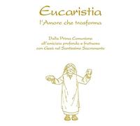 Eucaristia. L'amore che trasforma. Dalla prima comunione all’amicizia profonda e fruttuosa con Gesù nel Santissimo Sacramento