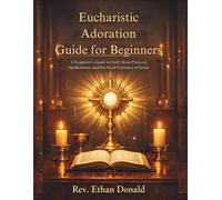 Eucharistic Adoration Guide for Beginners: A Beginner’s Guide to Holy Hour Prayers, Meditations, and the Real Presence of Jesus