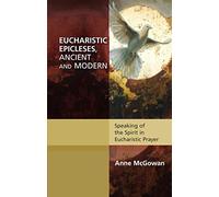 Eucharistic Epicleses, Ancient and Modern: Speaking Of The Spirit In Eucharistic Prayers