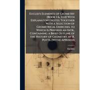 Euclid's Elements of Geometry [Book 1-6, 11,12] With Explanatory Notes; Together With a Selection of Geometrical Exercises. to Which Is Prefixed an ... of Geometry. by R. Potts. [With] Appendix