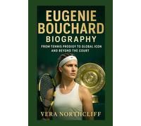 EUGENIE BOUCHARD BIOGRAPHY: From Tennis Prodigy to Global Icon and Beyond the Court
