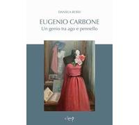Libri Daniela Rossi - Eugenio Carbone. Un Genio Tra Ago E Pennello
