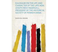 Eulogium on the Life and Character of the Late Hon. Joseph Reed Ingersoll, President of the Historical Society of Pennsylvania