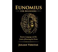 Eunomius for Beginners: Reason, Language, and the Limits of Knowing the Divine