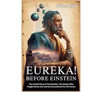 Eureka! Before Einstein: The Untold Story of Archimedes-the Genius Who Fought Rome and Laid the Groundwork for the Future