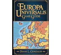 Europa Universalis Game Guide: From Plague to Revolution: The Definitive Companion to Commanding 500 Years of History