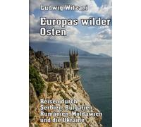 Europas wilder Osten: Reisen durch Serbien, Bulgarien, Rumänien, Moldawien und die Ukraine