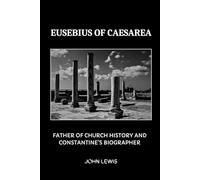 EUSEBIUS OF CAESAREA: FATHER OF CHURCH HISTORY AND CONSTANTINE'S BIOGRAPHER