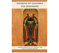 Eusebius of Caesarea for Beginners: Understanding His Life, History, and Role in Church History