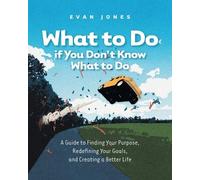 What to Do if You Don't Know What to Do: A Guide to Finding Your Purpose, Redefining Your Goals, and Creating a Better Life