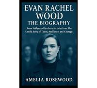 Evan Rachel Wood: The Biography: From Hollywood Starlet to Activist Icon; The Untold Story of Talent, Resilience, and Courage