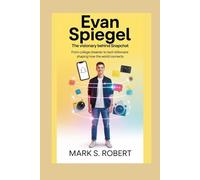 Evan Spiegel: The Visionary Behind Snapchat: From College Dreamer to Tech Billionaire Shaping How the World Connects