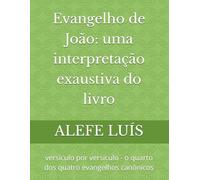Evangelho de João: uma interpretação exaustiva do livro: versículo por versículo - o quarto dos quatro evangelhos canônicos