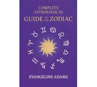 Evangeline Adams' Complete Astrological Guide to the Zodiac: Containing 'Your Place in the Sun', 'Your Place Among the Stars', & 'Astrology for Everyone'