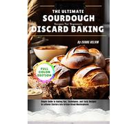 The Ultimate Sourdough Discard Baking Recipes For Beginners: Simple Guide to Baking, Tips, Techniques, and Tasty Recipes to Turn Leftover Starters into Artisan Bread Masterpieces