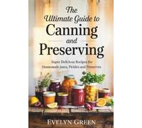 The Ultimate Guide to CANNING and PRESERVING: Super Delicious Recipes for Homemade Jams, Pickles, and Preserves
