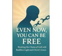 Even Now, You Can Be Free: Breaking the Chains of Guilt with Buddha’s Light and Christ’s Grace