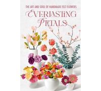 Everlasting Petals: The Art and Soul of Handmade Felt Flowers