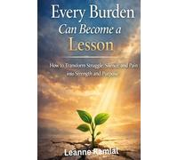 Every Burden Can Become a Lesson: How to Transform Struggle, Silence, and Pain into Strength and Purpose