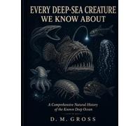 EVERY DEEP-SEA CREATURE WE KNOW ABOUT: A Comprehensive Natural History of the Known Deep Ocean