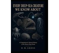 EVERY DEEP-SEA CREATURE WE KNOW ABOUT: A Comprehensive Natural History of the Known Deep Ocean