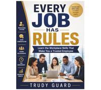 Every Job Has Rules: Learn the Workplace Skills That Make You a Trusted Employee