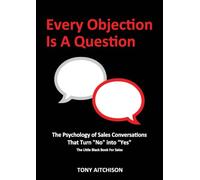 Every Objection Is A Question: The Psychology of Sales Conversations That Turn "No" into "Yes" The Little Black Book for Sales