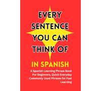 Every Sentence You Can Think Of in Spanish: A Spanish Learning Phrase Book For Beginners, Quick Everyday Commonly Used Phrases for Fast Learning| Just pick a sentence and use it.