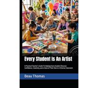 Every Student Is An Artist: A Practical Teacher’s Guide To Helping Every Student Discover Confidence, Creativity, and a Voice of Their Own In A Diverse Classroom