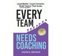 Every Team Needs Coaching: Lead Better. Coach Smarter. Build Teams That Scale.