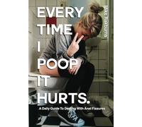 Every Time I Poop It Hurts: A Daily Guide to Dealing with Anal Fissures