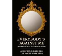 EVERYBODY'S AGAINST ME (AND OTHER SIGNS I'M WINNING): A SELF-HELP GUIDE FOR THE MODERN DAY HERO