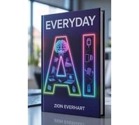 Everyday AI: A Beginner’s Guide to Using Artificial Intelligence at Home, Work, and Beyond.
