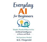 Everyday AI for Beginners: Simple, Practical ways to use Artificial Intelligence at Home and Work