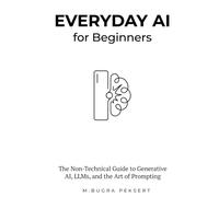 EVERYDAY AI for Beginners: The Non-Technical Guide to Generative AI, LLMs, and the Art of Prompting