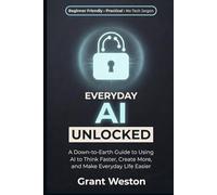 Everyday AI Unlocked: A Down-to-Earth Guide to Using AI to Think Faster, Create More, and Make Everyday Life Easier