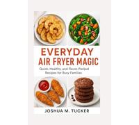 EVERYDAY AIR FRYER MAGIC: Quick, Healthy, And Flavor-packed Recipes For Busy Families