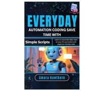 Everyday Automation Coding: Save Time with Simple Scripts: Learn to automate daily tasks on your PC and online with beginner-friendly code