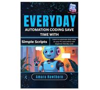 Everyday Automation Coding: Save Time with Simple Scripts: Learn to automate daily tasks on your PC and online with beginner-friendly code