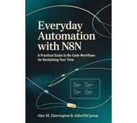 EVERYDAY AUTOMATION WITH n8n: A Practical Guide to No-Code Workflows For Reclaiming Your Time