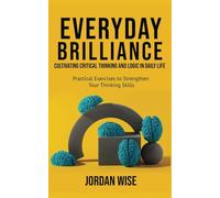 Everyday Brilliance: Cultivating Critical Thinking and Logic in Daily Life: Practical Exercises to Strengthen Your Thinking Skills