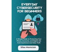 Everyday Cybersecurity for Beginners: A Simple Guide to Protecting Your Phone, Accounts, and Digital Life from Scammers and Data Theft