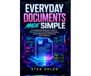Everyday Documents Made Simple: An Independent Beginner’s Guide to Microsoft Word for Creating, Formatting, Saving, Reviewing, and Sharing with Confidence