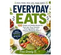 EVERYDAY EATS: 100 Simple and Healthy Recipes for Real Life, Busy Schedules, Fresh Ingredients, and Delicious Homemade Meals