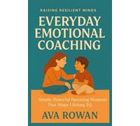 Everyday Emotional Coaching: Simple, Powerful Parenting Moments That Shape Lifelong EQ
