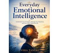 Everyday Emotional Intelligence: Understand Your Emotions, Manage Your Reactions, and Live a More Balanced Life