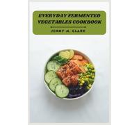 Everyday Fermented Vegetables Cookbook: Simple Fermentation Methods, Flavor-Packed Probiotic Dishes, and Foolproof Techniques for Crunchy, Tangy, Gut-Supporting Homemade Staples