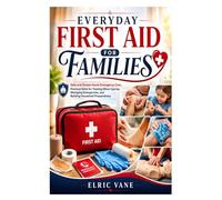 EVERYDAY FIRST AID FOR FAMILIES: Safe and Simple Home Emergency Care, Practical Skills for Treating Minor Injuries, Managing Emergencies, and Building Household Preparedness
