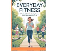 Everyday Fitness: A Practical Guide to Staying Active, Strong, and Healthy for Life: Simple Daily Exercises, Lasting Health Habits, and Motivational Strategies for All Ages and Lifestyles
